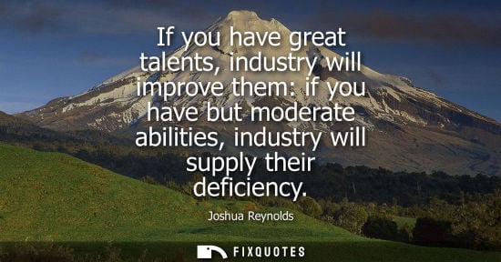 Small: If you have great talents, industry will improve them: if you have but moderate abilities, industry wil