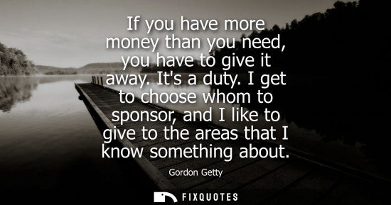 Small: If you have more money than you need, you have to give it away. Its a duty. I get to choose whom to spo
