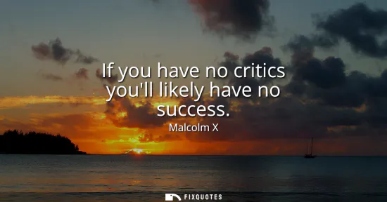 Small: If you have no critics youll likely have no success
