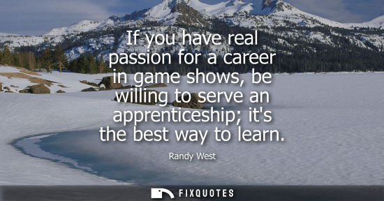 Small: If you have real passion for a career in game shows, be willing to serve an apprenticeship its the best