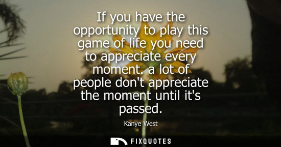 Small: If you have the opportunity to play this game of life you need to appreciate every moment. a lot of peo