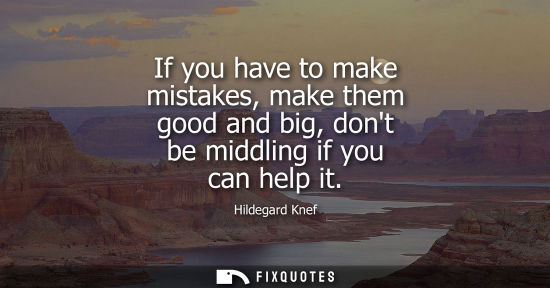 Small: If you have to make mistakes, make them good and big, dont be middling if you can help it