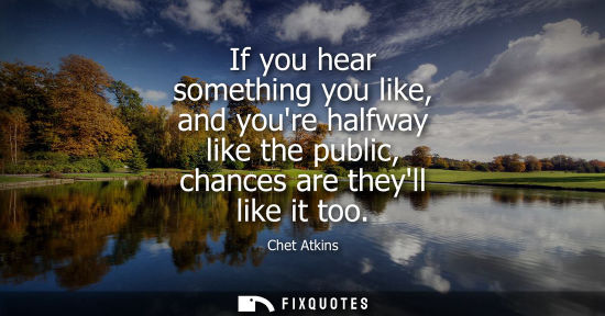 Small: If you hear something you like, and youre halfway like the public, chances are theyll like it too