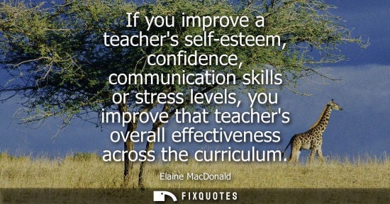 Small: If you improve a teachers self-esteem, confidence, communication skills or stress levels, you improve t