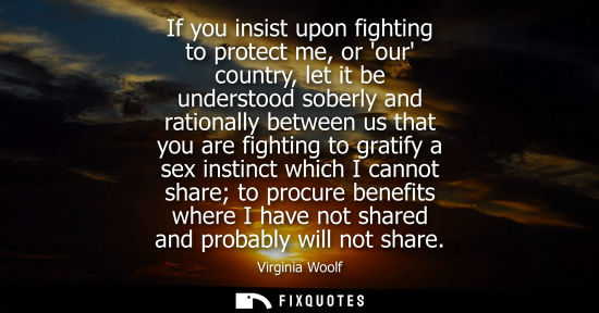 Small: If you insist upon fighting to protect me, or our country, let it be understood soberly and rationally between