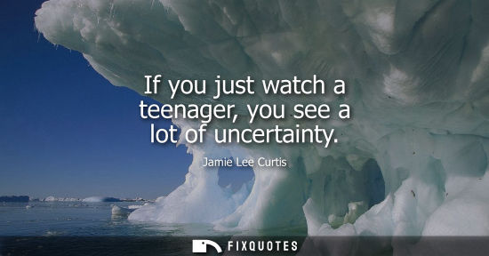 Small: If you just watch a teenager, you see a lot of uncertainty