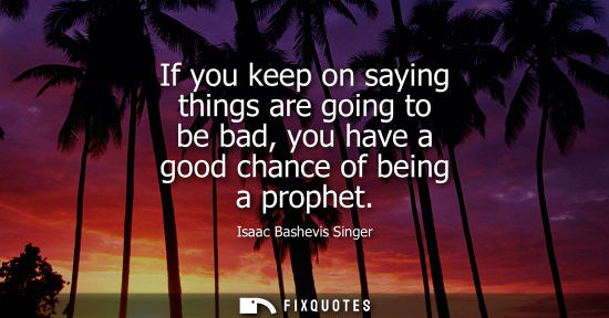 Small: If you keep on saying things are going to be bad, you have a good chance of being a prophet
