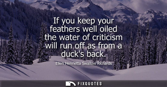Small: If you keep your feathers well oiled the water of criticism will run off as from a ducks back