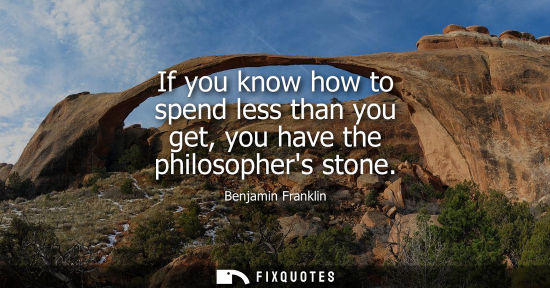 Small: If you know how to spend less than you get, you have the philosophers stone - Benjamin Franklin