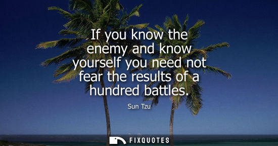Small: If you know the enemy and know yourself you need not fear the results of a hundred battles