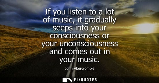Small: If you listen to a lot of music, it gradually seeps into your consciousness or your unconsciousness and