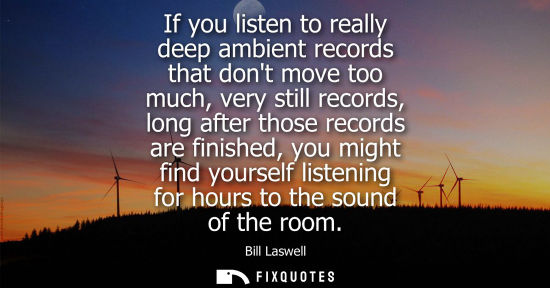 Small: If you listen to really deep ambient records that dont move too much, very still records, long after th