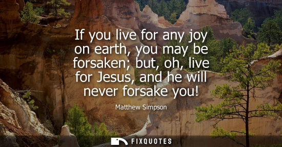 Small: If you live for any joy on earth, you may be forsaken but, oh, live for Jesus, and he will never forsak