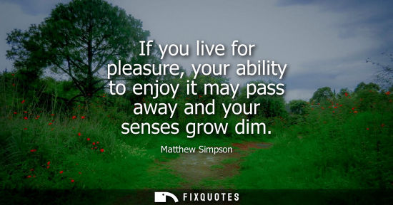 Small: If you live for pleasure, your ability to enjoy it may pass away and your senses grow dim