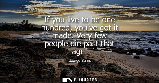 Small: If you live to be one hundred, youve got it made. Very few people die past that age
