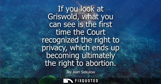 Small: If you look at Griswold, what you can see is the first time the Court recognized the right to privacy, 