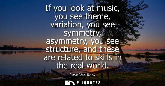 Small: If you look at music, you see theme, variation, you see symmetry, asymmetry, you see structure, and the