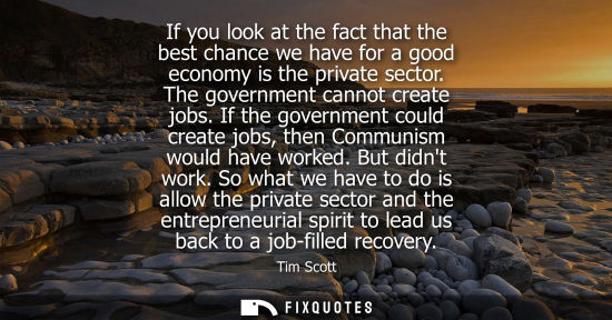 Small: If you look at the fact that the best chance we have for a good economy is the private sector. The gove