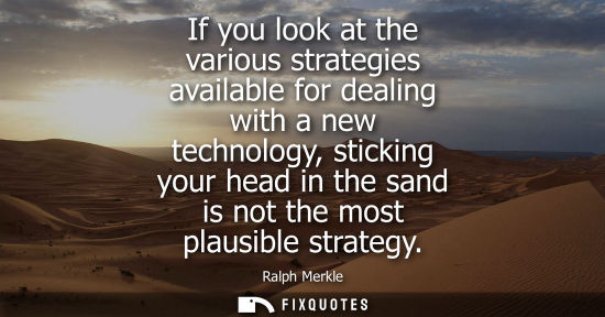 Small: If you look at the various strategies available for dealing with a new technology, sticking your head i