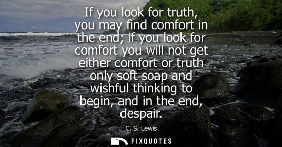 Small: If you look for truth, you may find comfort in the end if you look for comfort you will not get either comfort
