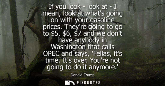 Small: If you look - look at - I mean, look at whats going on with your gasoline prices. Theyre going to go to