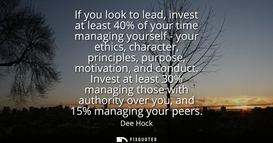 Small: If you look to lead, invest at least 40% of your time managing yourself - your ethics, character, principles, 
