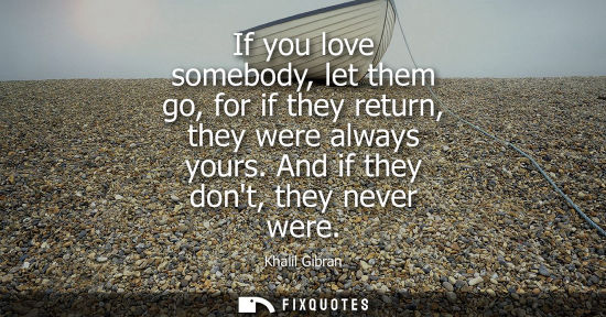 Small: If you love somebody, let them go, for if they return, they were always yours. And if they dont, they never we