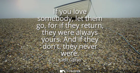 Small: If you love somebody, let them go, for if they return, they were always yours. And if they dont, they never we