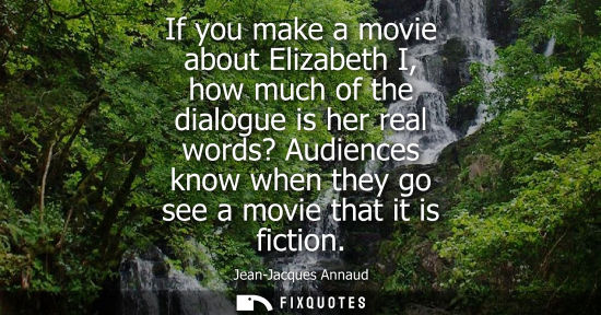 Small: If you make a movie about Elizabeth I, how much of the dialogue is her real words? Audiences know when 