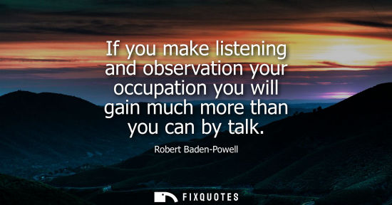 Small: If you make listening and observation your occupation you will gain much more than you can by talk