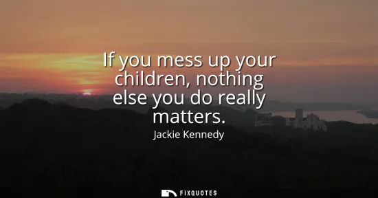 Small: If you mess up your children, nothing else you do really matters