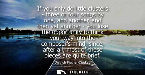 Small: If you only do little clusters - three or four songs by one, and another, and then yet another - you lo
