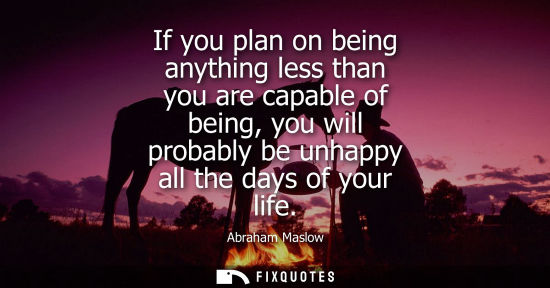 Small: Abraham Maslow: If you plan on being anything less than you are capable of being, you will probably be unhappy