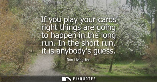 Small: If you play your cards right things are going to happen in the long run. In the short run, it is anybod