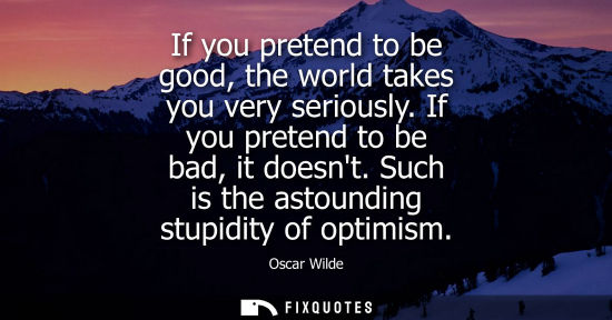 Small: If you pretend to be good, the world takes you very seriously. If you pretend to be bad, it doesnt. Such is th