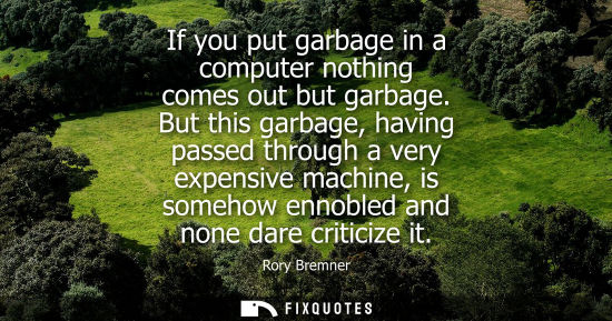 Small: If you put garbage in a computer nothing comes out but garbage. But this garbage, having passed through