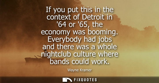 Small: If you put this in the context of Detroit in 64 or 65, the economy was booming. Everybody had jobs and 