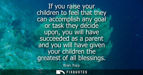 Small: If you raise your children to feel that they can accomplish any goal or task they decide upon, you will