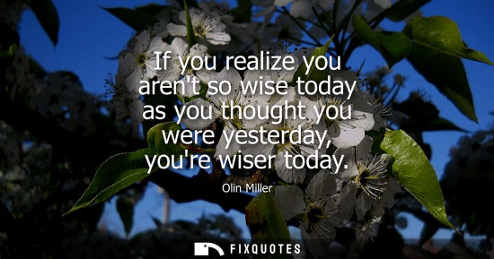 Small: Olin Miller - If you realize you arent so wise today as you thought you were yesterday, youre wiser today