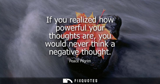 Small: If you realized how powerful your thoughts are, you would never think a negative thought - Peace Pilgrim