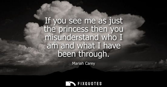 Small: If you see me as just the princess then you misunderstand who I am and what I have been through - Mariah Carey