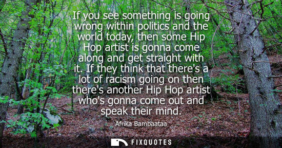 Small: If you see something is going wrong within politics and the world today, then some Hip Hop artist is go