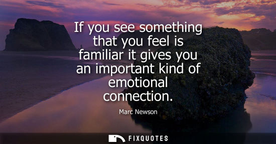 Small: If you see something that you feel is familiar it gives you an important kind of emotional connection