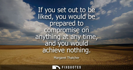 Small: If you set out to be liked, you would be prepared to compromise on anything at any time, and you would 
