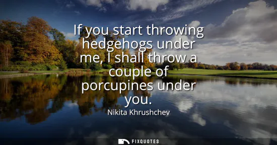 Small: If you start throwing hedgehogs under me, I shall throw a couple of porcupines under you
