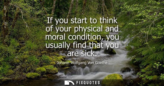 Small: Johann Wolfgang Von Goethe - If you start to think of your physical and moral condition, you usually find that