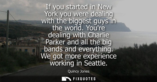 Small: If you started in New York you were dealing with the biggest guys in the world. Youre dealing with Charlie Par
