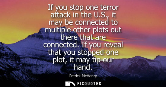 Small: If you stop one terror attack in the U.S., it may be connected to multiple other plots out there that a