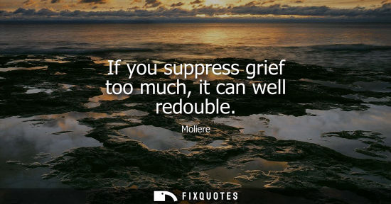 Small: If you suppress grief too much, it can well redouble
