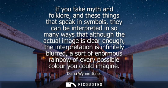 Small: If you take myth and folklore, and these things that speak in symbols, they can be interpreted in so ma